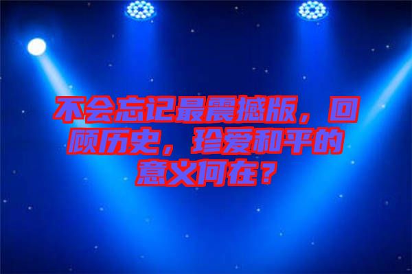 不會忘記最震撼版，回顧歷史，珍愛和平的意義何在？