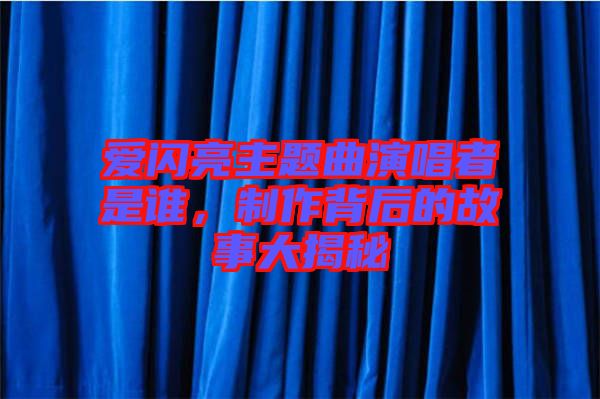 愛閃亮主題曲演唱者是誰，制作背后的故事大揭秘