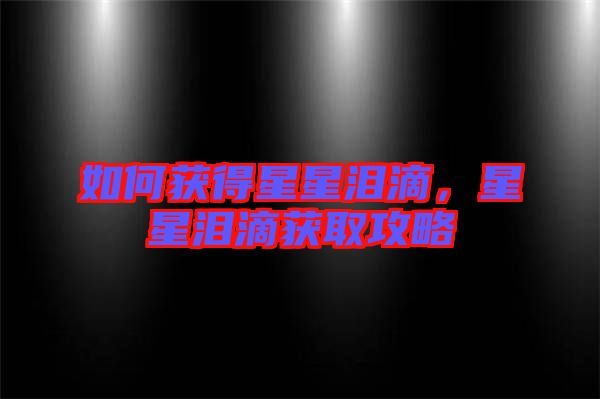 如何獲得星星淚滴，星星淚滴獲取攻略
