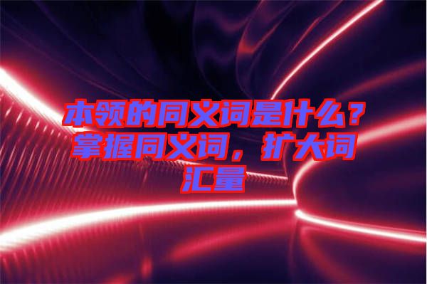 本領(lǐng)的同義詞是什么？掌握同義詞，擴(kuò)大詞匯量
