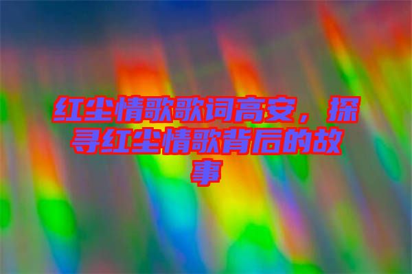 紅塵情歌歌詞高安，探尋紅塵情歌背后的故事