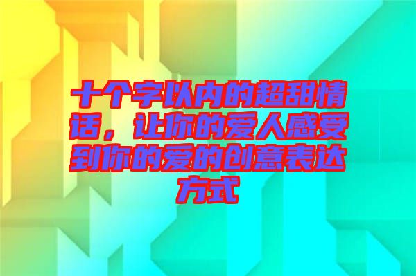 十個字以內(nèi)的超甜情話，讓你的愛人感受到你的愛的創(chuàng)意表達(dá)方式