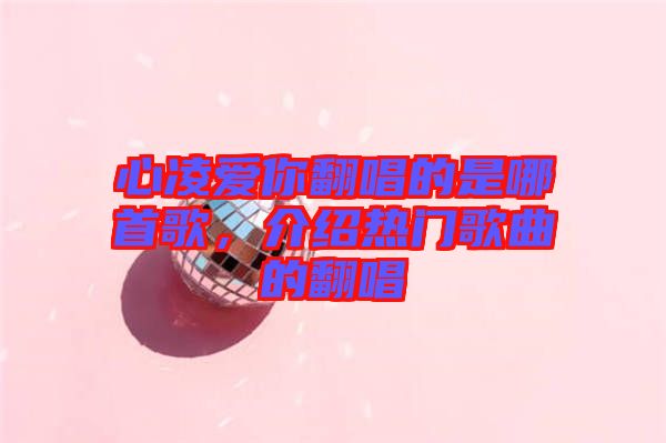 心凌愛你翻唱的是哪首歌，介紹熱門歌曲的翻唱