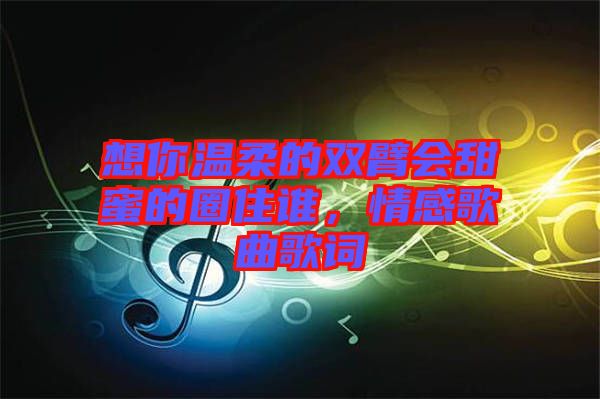 想你溫柔的雙臂會甜蜜的圈住誰，情感歌曲歌詞