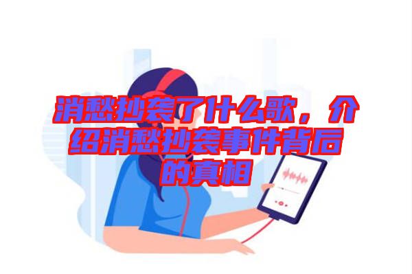 消愁抄襲了什么歌，介紹消愁抄襲事件背后的真相