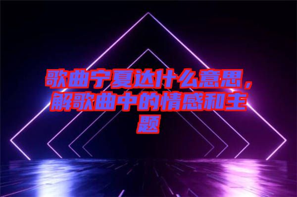 歌曲寧夏達什么意思，解歌曲中的情感和主題