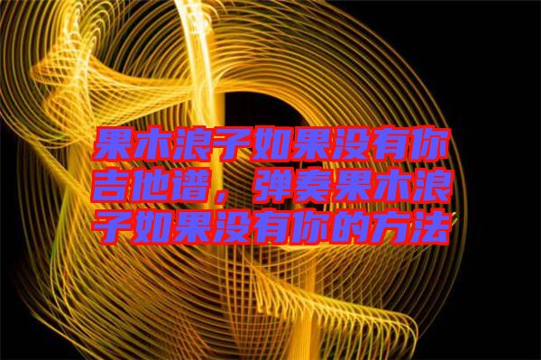 果木浪子如果沒有你吉他譜，彈奏果木浪子如果沒有你的方法