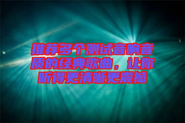 推薦多個測試音響音質的經(jīng)典歌曲，讓你聽得更清晰更震撼
