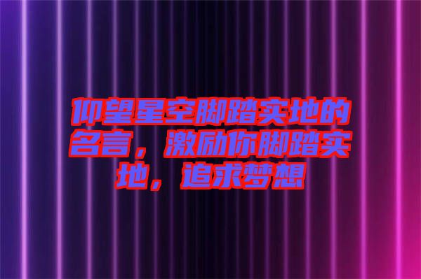 仰望星空腳踏實地的名言，激勵你腳踏實地，追求夢想