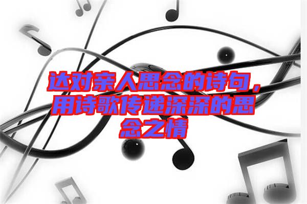 達對親人思念的詩句，用詩歌傳遞深深的思念之情