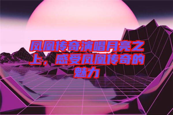 鳳凰傳奇演唱月亮之上，感受鳳凰傳奇的魅力