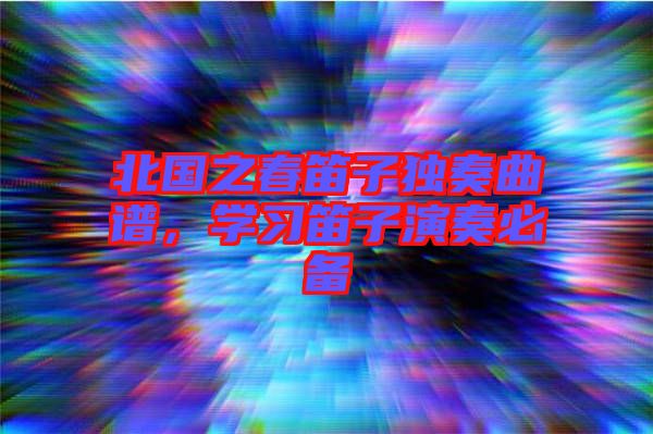 北國之春笛子獨奏曲譜，學(xué)習(xí)笛子演奏必備