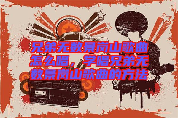 兄弟無數(shù)景崗山歌曲怎么唱，學(xué)唱兄弟無數(shù)景崗山歌曲的方法