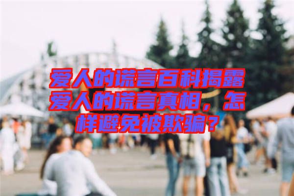愛人的謊言百科揭露愛人的謊言真相，怎樣避免被欺騙？