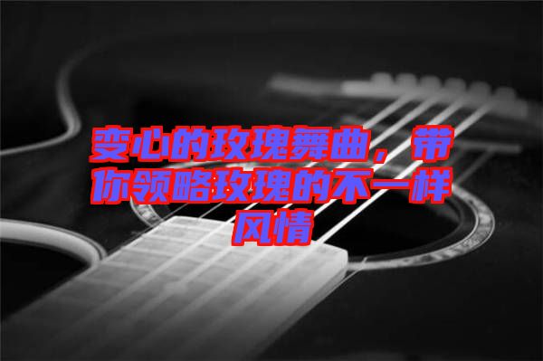 變心的玫瑰舞曲，帶你領(lǐng)略玫瑰的不一樣風(fēng)情