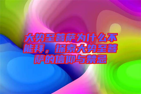 大勢至菩薩為什么不能拜，探索大勢至菩薩的信仰與禁忌