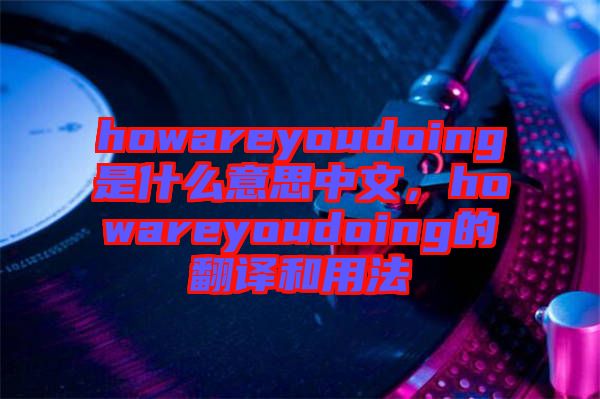 howareyoudoing是什么意思中文，howareyoudoing的翻譯和用法