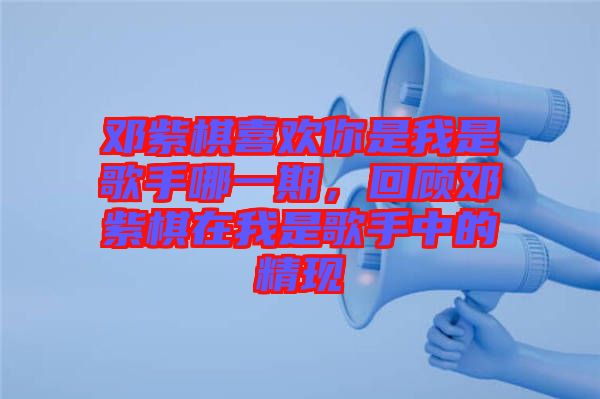 鄧紫棋喜歡你是我是歌手哪一期，回顧?quán)囎掀逶谖沂歉枋种械木F(xiàn)