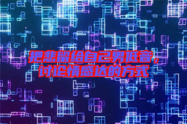 把悲留給自己男低音，討論情感達(dá)的方式