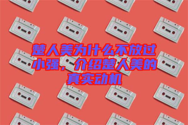 楚人美為什么不放過小強(qiáng)，介紹楚人美的真實(shí)動(dòng)機(jī)