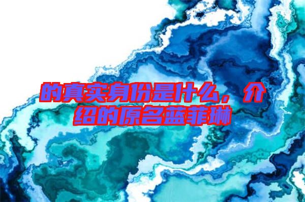 的真實身份是什么，介紹的原名藍菲琳