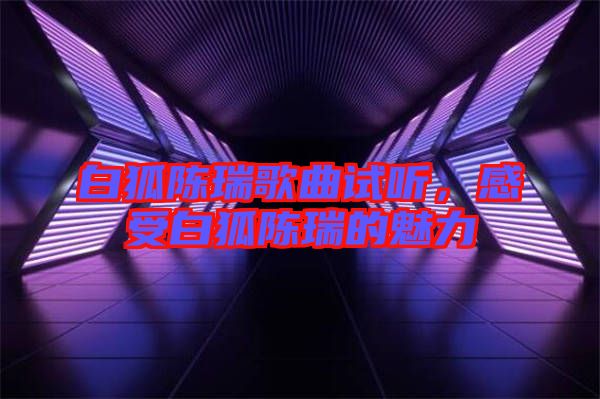 白狐陳瑞歌曲試聽(tīng)，感受白狐陳瑞的魅力