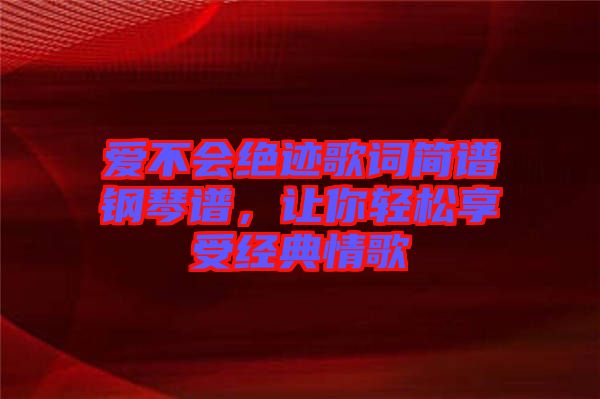 愛不會(huì)絕跡歌詞簡譜鋼琴譜，讓你輕松享受經(jīng)典情歌