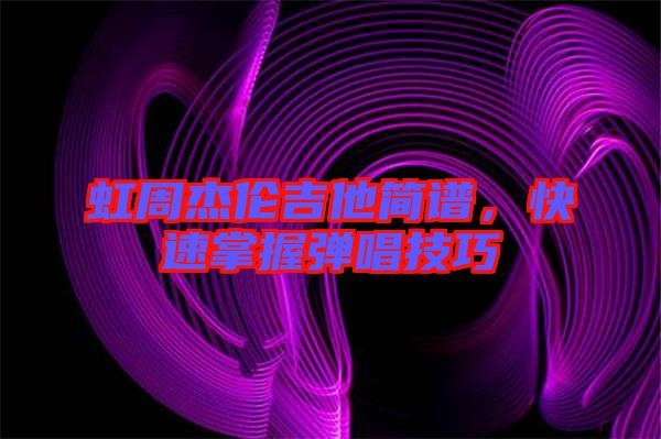 虹周杰倫吉他簡(jiǎn)譜，快速掌握彈唱技巧