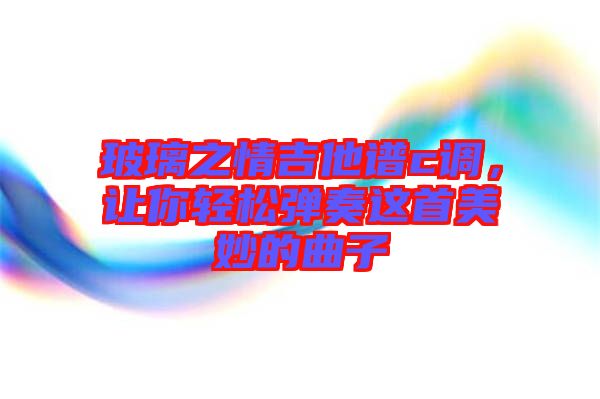 玻璃之情吉他譜c調(diào)，讓你輕松彈奏這首美妙的曲子