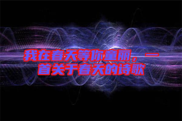 我在春天等你童麗，一首關(guān)于春天的詩歌