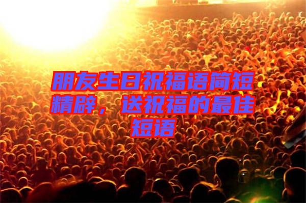 朋友生日祝福語簡短精辟，送祝福的最佳短語