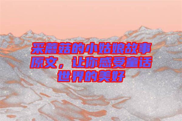 采蘑菇的小姑娘故事原文，讓你感受童話世界的美好