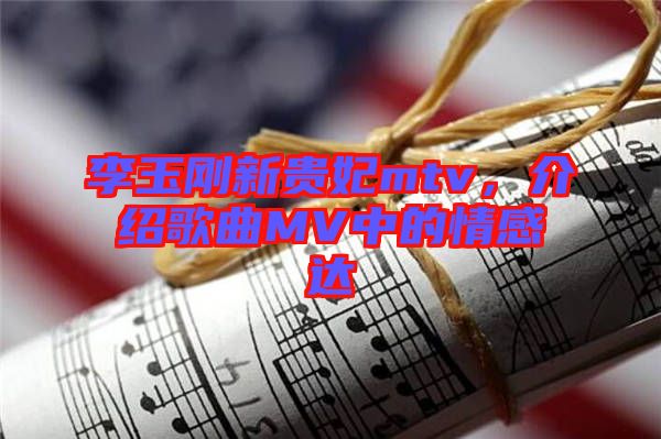 李玉剛新貴妃mtv，介紹歌曲MV中的情感達