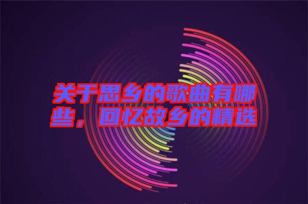 關(guān)于思鄉(xiāng)的歌曲有哪些，回憶故鄉(xiāng)的精選