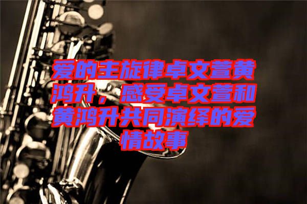 愛(ài)的主旋律卓文萱黃鴻升，感受卓文萱和黃鴻升共同演繹的愛(ài)情故事