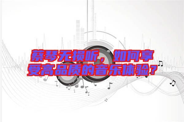 蔡琴無(wú)損聽(tīng)，如何享受高品質(zhì)的音樂(lè)體驗(yàn)？