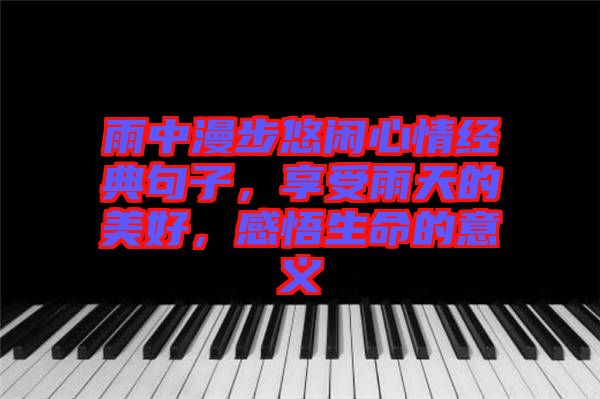 雨中漫步悠閑心情經(jīng)典句子，享受雨天的美好，感悟生命的意義