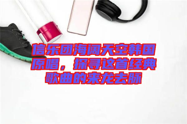 信樂團(tuán)海闊天空韓國原唱，探尋這首經(jīng)典歌曲的來龍去脈