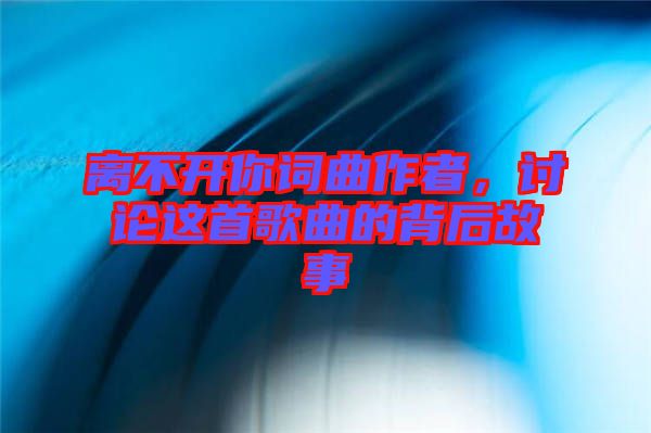 離不開你詞曲作者，討論這首歌曲的背后故事