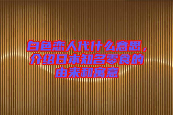 白色戀人代什么意思，介紹日本知名零食的由來和寓意