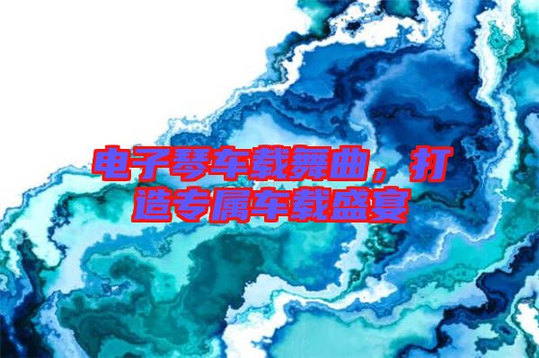 電子琴車載舞曲，打造專屬車載盛宴