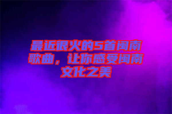 最近很火的5首閩南歌曲，讓你感受閩南文化之美