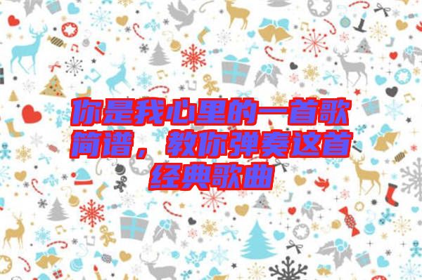 你是我心里的一首歌簡譜，教你彈奏這首經(jīng)典歌曲