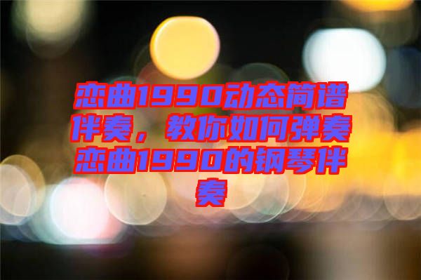 戀曲1990動態(tài)簡譜伴奏，教你如何彈奏戀曲1990的鋼琴伴奏