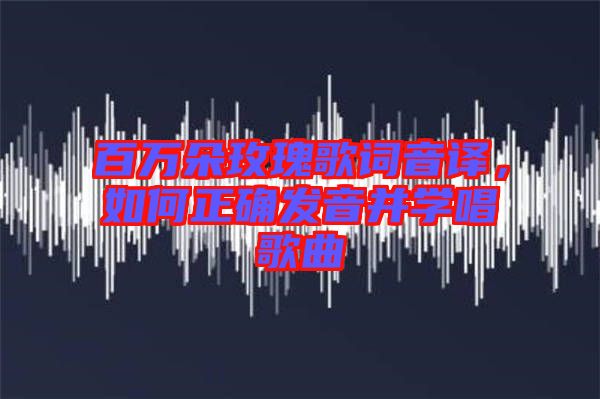 百萬朵玫瑰歌詞音譯，如何正確發(fā)音并學(xué)唱歌曲