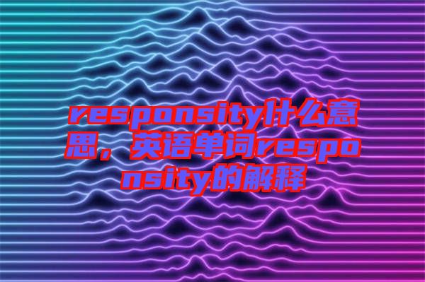 responsity什么意思，英語單詞responsity的解釋
