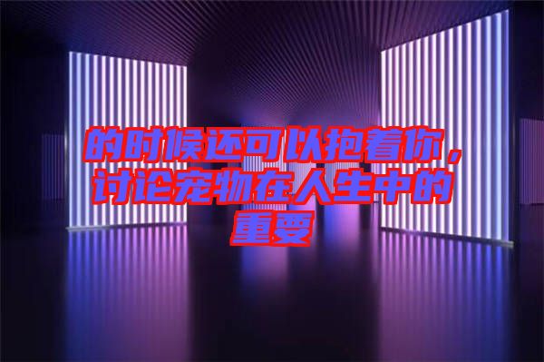 的時候還可以抱著你，討論寵物在人生中的重要