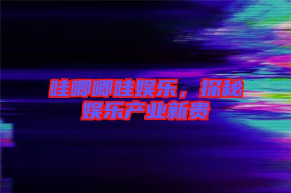 哇唧唧哇娛樂，探秘娛樂產(chǎn)業(yè)新貴