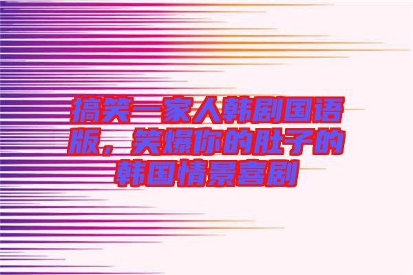 搞笑一家人韓劇國(guó)語版，笑爆你的肚子的韓國(guó)情景喜劇