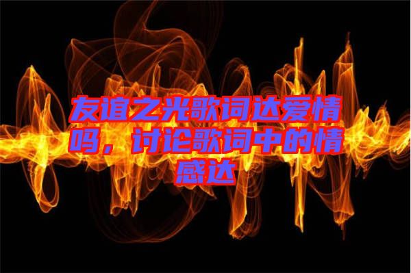友誼之光歌詞達愛情嗎，討論歌詞中的情感達